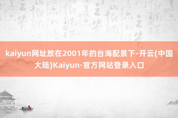 kaiyun网址放在2001年的台海配景下-开云(中国大陆)Kaiyun·官方网站登录入口