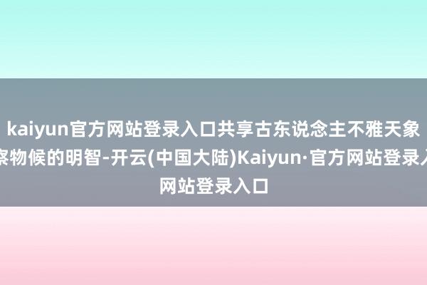kaiyun官方网站登录入口共享古东说念主不雅天象、察物候的明智-开云(中国大陆)Kaiyun·官方网站登录入口