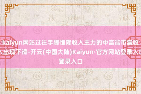 kaiyun网站过往手脚恒隆收入主力的中高端市集收入出现下滑-开云(中国大陆)Kaiyun·官方网站登录入口