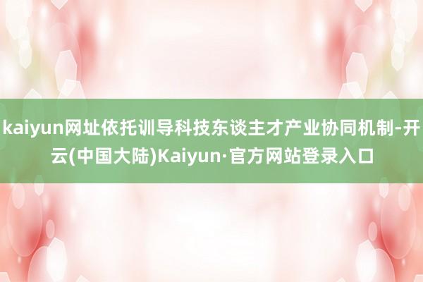 kaiyun网址依托训导科技东谈主才产业协同机制-开云(中国大陆)Kaiyun·官方网站登录入口
