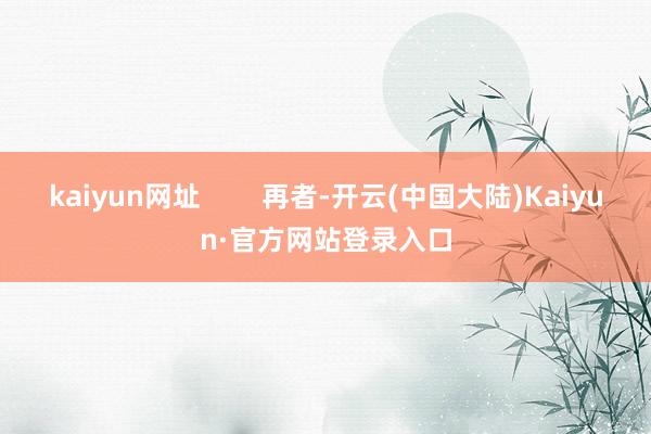 kaiyun网址 再者-开云(中国大陆)Kaiyun·官方网站登录入口