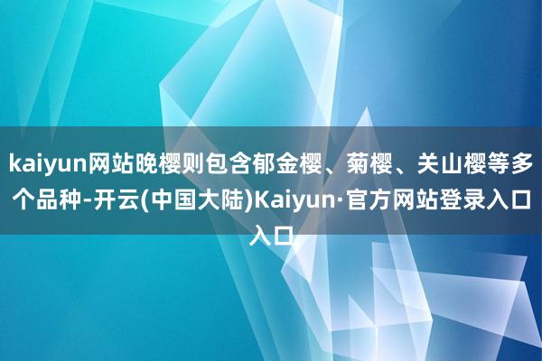 kaiyun网站晚樱则包含郁金樱、菊樱、关山樱等多个品种-开云(中国大陆)Kaiyun·官方网站登录入口