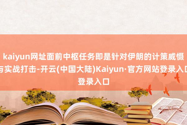 kaiyun网址面前中枢任务即是针对伊朗的计策威慑与实战打击-开云(中国大陆)Kaiyun·官方网站登录入口