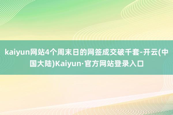 kaiyun网站4个周末日的网签成交破千套-开云(中国大陆)Kaiyun·官方网站登录入口