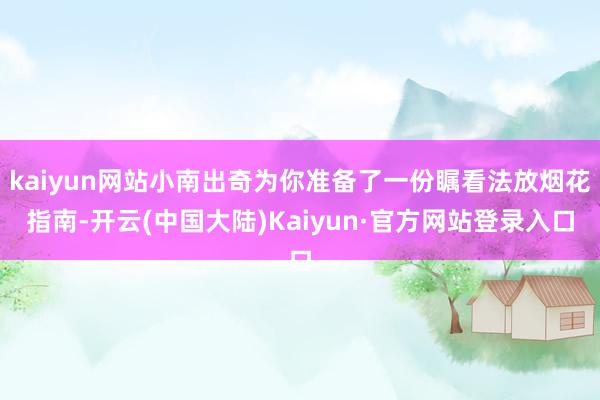 kaiyun网站小南出奇为你准备了一份瞩看法放烟花指南-开云(中国大陆)Kaiyun·官方网站登录入口