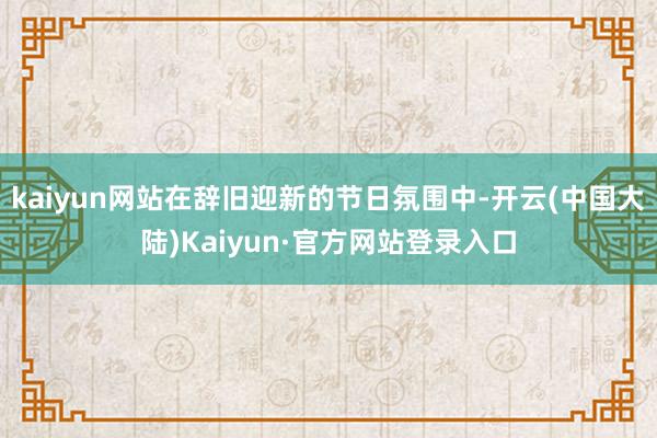 kaiyun网站在辞旧迎新的节日氛围中-开云(中国大陆)Kaiyun·官方网站登录入口