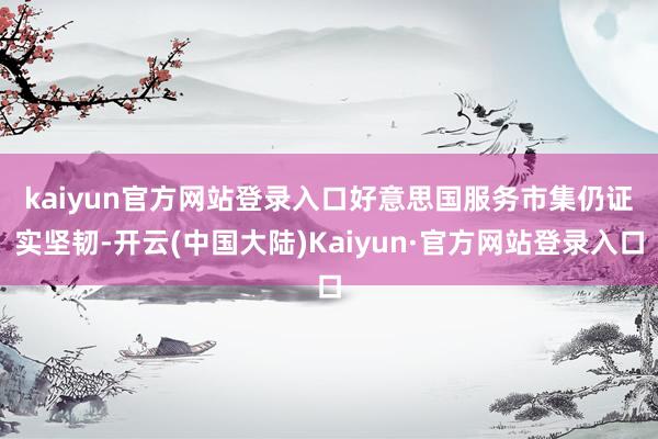 kaiyun官方网站登录入口 好意思国服务市集仍证实坚韧-开云(中国大陆)Kaiyun·官方网站登录入口