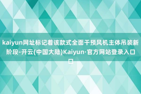 kaiyun网址标记着该款式全面干预风机主体吊装新阶段-开云(中国大陆)Kaiyun·官方网站登录入口