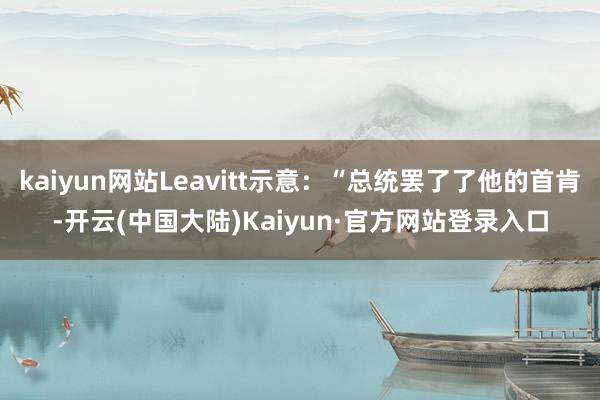 kaiyun网站Leavitt示意：“总统罢了了他的首肯-开云(中国大陆)Kaiyun·官方网站登录入口