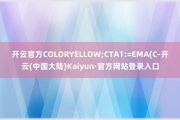 开云官方COLORYELLOW;CTA1:=EMA(C-开云(中国大陆)Kaiyun·官方网站登录入口