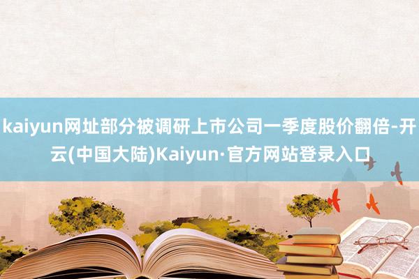 kaiyun网址部分被调研上市公司一季度股价翻倍-开云(中国大陆)Kaiyun·官方网站登录入口