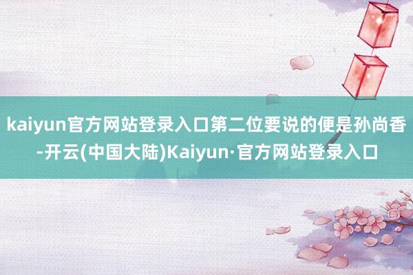 kaiyun官方网站登录入口第二位要说的便是孙尚香-开云(中国大陆)Kaiyun·官方网站登录入口