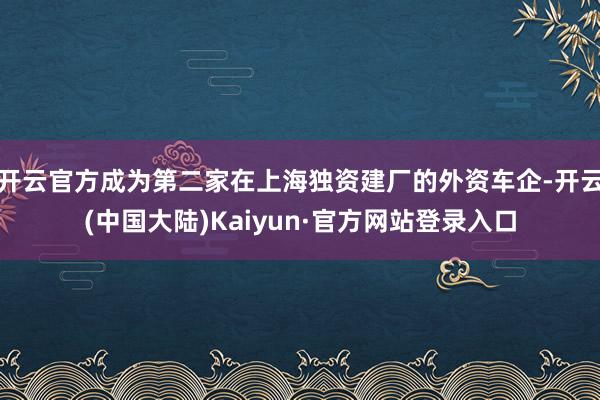 开云官方成为第二家在上海独资建厂的外资车企-开云(中国大陆)Kaiyun·官方网站登录入口