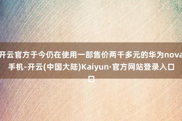 开云官方于今仍在使用一部售价两千多元的华为nova手机-开云(中国大陆)Kaiyun·官方网站登录入口