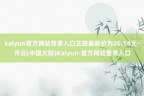 kaiyun官方网站登录入口正股最新价为20.14元-开云(中国大陆)Kaiyun·官方网站登录入口