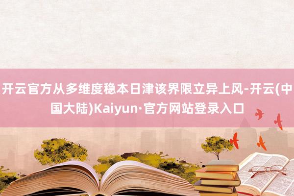 开云官方从多维度稳本日津该界限立异上风-开云(中国大陆)Kaiyun·官方网站登录入口
