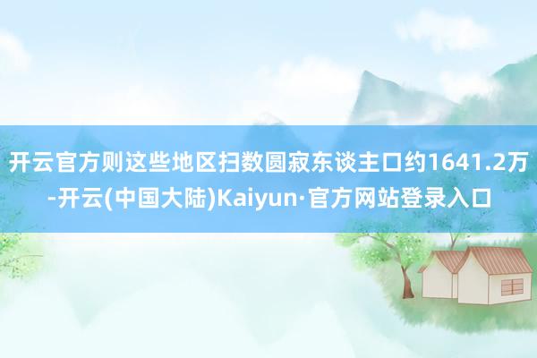 开云官方则这些地区扫数圆寂东谈主口约1641.2万-开云(中国大陆)Kaiyun·官方网站登录入口