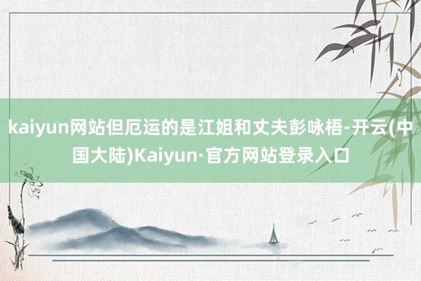 kaiyun网站但厄运的是江姐和丈夫彭咏梧-开云(中国大陆)Kaiyun·官方网站登录入口