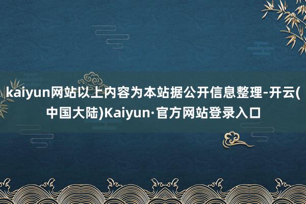 kaiyun网站以上内容为本站据公开信息整理-开云(中国大陆)Kaiyun·官方网站登录入口