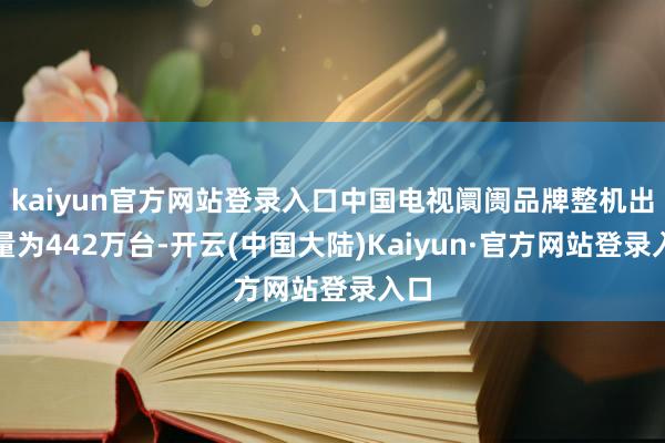 kaiyun官方网站登录入口中国电视阛阓品牌整机出货量为442万台-开云(中国大陆)Kaiyun·官方网站登录入口