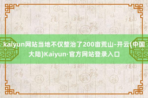 kaiyun网站当地不仅整治了200亩荒山-开云(中国大陆)Kaiyun·官方网站登录入口