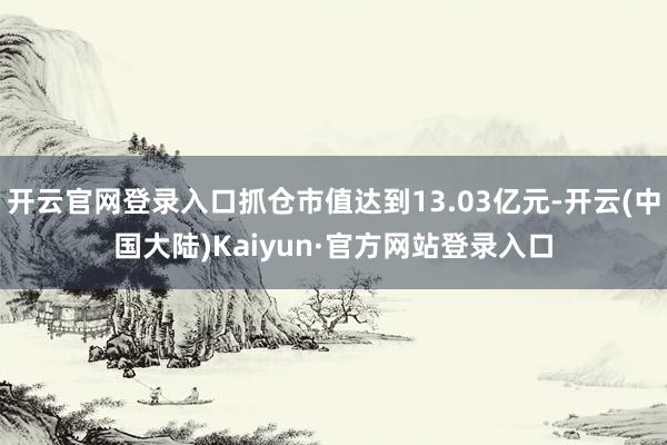 开云官网登录入口抓仓市值达到13.03亿元-开云(中国大陆)Kaiyun·官方网站登录入口