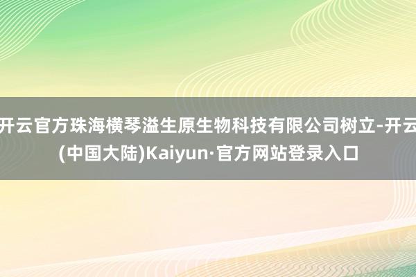 开云官方珠海横琴溢生原生物科技有限公司树立-开云(中国大陆)Kaiyun·官方网站登录入口