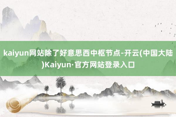kaiyun网站除了好意思西中枢节点-开云(中国大陆)Kaiyun·官方网站登录入口
