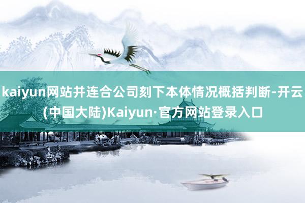 kaiyun网站并连合公司刻下本体情况概括判断-开云(中国大陆)Kaiyun·官方网站登录入口