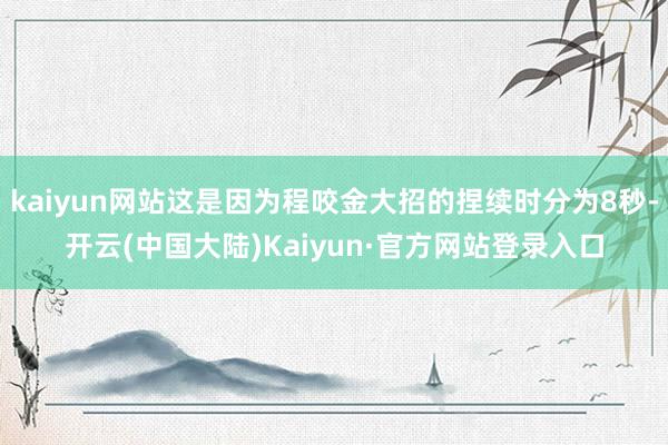 kaiyun网站这是因为程咬金大招的捏续时分为8秒-开云(中国大陆)Kaiyun·官方网站登录入口