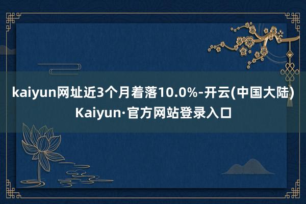 kaiyun网址近3个月着落10.0%-开云(中国大陆)Kaiyun·官方网站登录入口