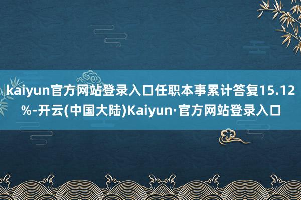 kaiyun官方网站登录入口任职本事累计答复15.12%-开云(中国大陆)Kaiyun·官方网站登录入口