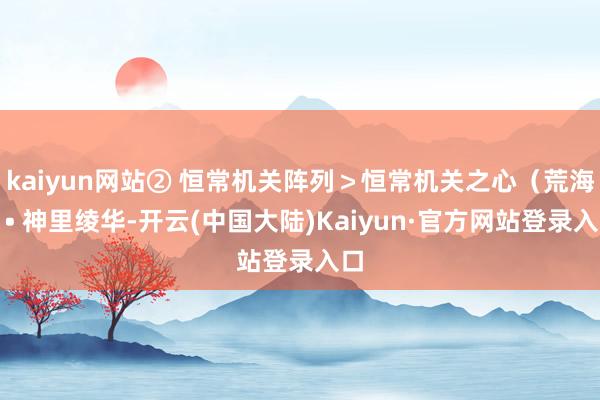 kaiyun网站② 恒常机关阵列＞恒常机关之心（荒海）• 神里绫华-开云(中国大陆)Kaiyun·官方网站登录入口