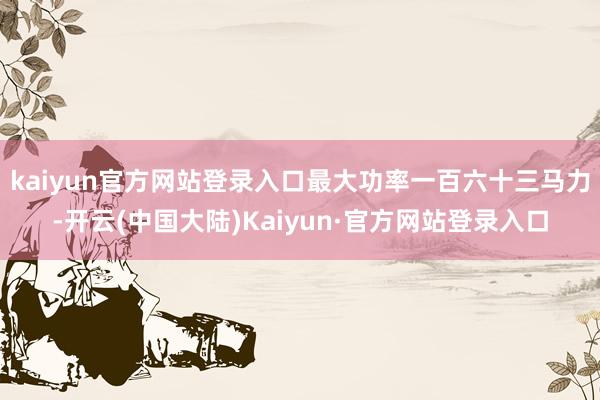 kaiyun官方网站登录入口最大功率一百六十三马力-开云(中国大陆)Kaiyun·官方网站登录入口