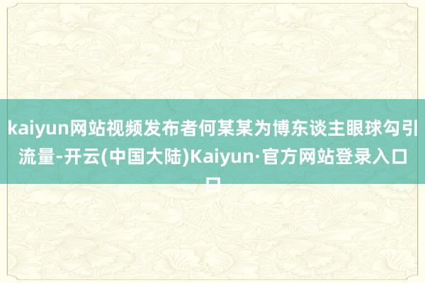 kaiyun网站视频发布者何某某为博东谈主眼球勾引流量-开云(中国大陆)Kaiyun·官方网站登录入口