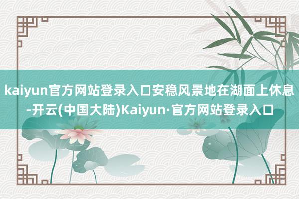 kaiyun官方网站登录入口安稳风景地在湖面上休息-开云(中国大陆)Kaiyun·官方网站登录入口