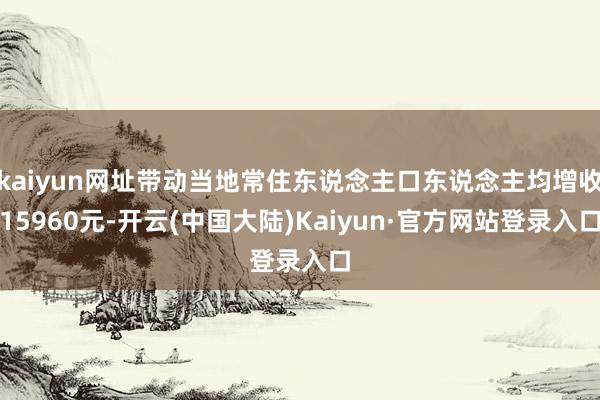 kaiyun网址带动当地常住东说念主口东说念主均增收15960元-开云(中国大陆)Kaiyun·官方网站登录入口