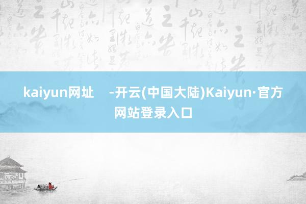 kaiyun网址    -开云(中国大陆)Kaiyun·官方网站登录入口