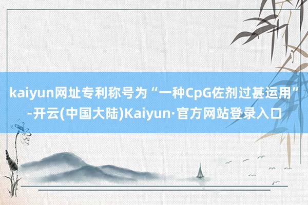 kaiyun网址专利称号为“一种CpG佐剂过甚运用”-开云(中国大陆)Kaiyun·官方网站登录入口