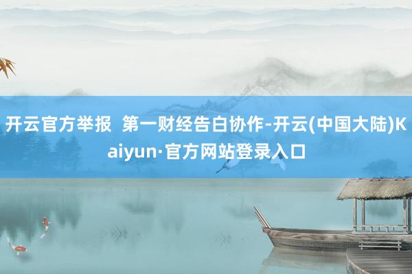 开云官方举报  第一财经告白协作-开云(中国大陆)Kaiyun·官方网站登录入口