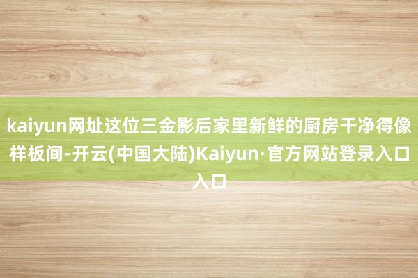 kaiyun网址这位三金影后家里新鲜的厨房干净得像样板间-开云(中国大陆)Kaiyun·官方网站登录入口