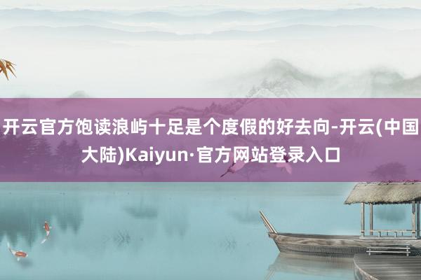 开云官方饱读浪屿十足是个度假的好去向-开云(中国大陆)Kaiyun·官方网站登录入口