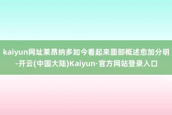 kaiyun网址莱昂纳多如今看起来面部概述愈加分明-开云(中国大陆)Kaiyun·官方网站登录入口