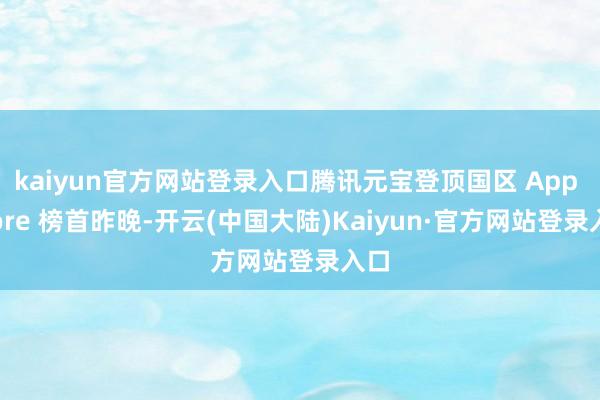 kaiyun官方网站登录入口腾讯元宝登顶国区 App Store 榜首昨晚-开云(中国大陆)Kaiyun·官方网站登录入口