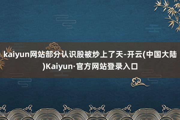 kaiyun网站部分认识股被炒上了天-开云(中国大陆)Kaiyun·官方网站登录入口