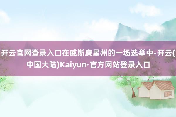 开云官网登录入口在威斯康星州的一场选举中-开云(中国大陆)Kaiyun·官方网站登录入口