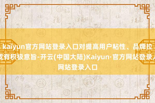 kaiyun官方网站登录入口对提高用户粘性、品牌拉新或有积极意旨-开云(中国大陆)Kaiyun·官方网站登录入口