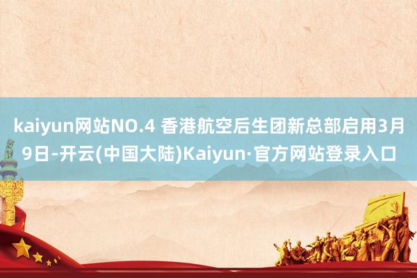 kaiyun网站NO.4 香港航空后生团新总部启用3月9日-开云(中国大陆)Kaiyun·官方网站登录入口