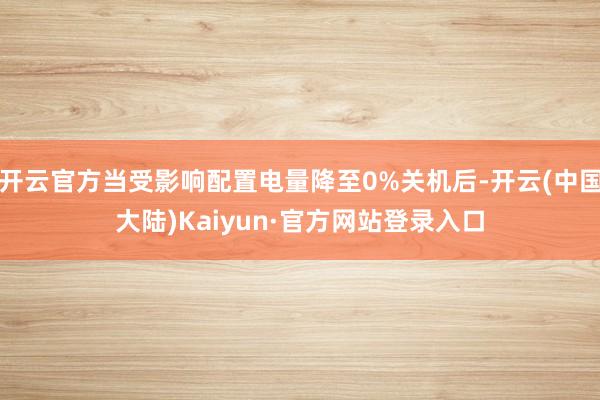 开云官方当受影响配置电量降至0%关机后-开云(中国大陆)Kaiyun·官方网站登录入口