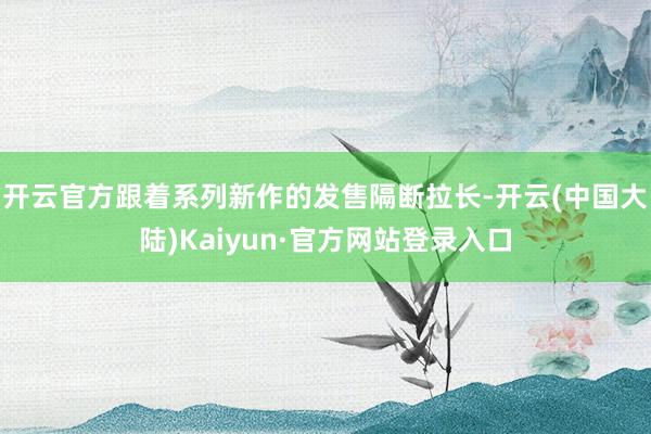 开云官方跟着系列新作的发售隔断拉长-开云(中国大陆)Kaiyun·官方网站登录入口